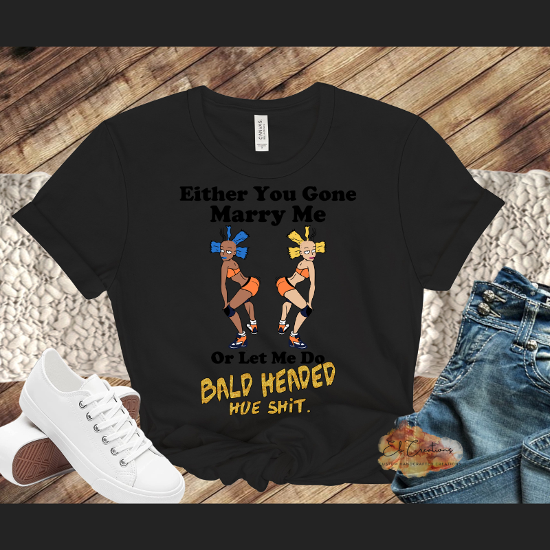 Either you gone marry me or let me do bald headed hoe shit T-Shirt | Graphic Tees | Funny Women's Shirt