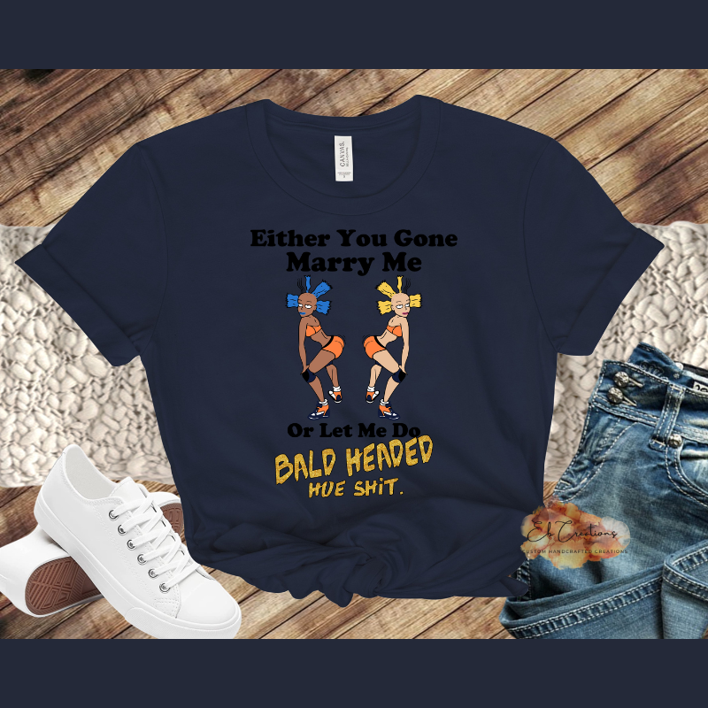 Either you gone marry me or let me do bald headed hoe shit T-Shirt | Graphic Tees | Funny Women's Shirt