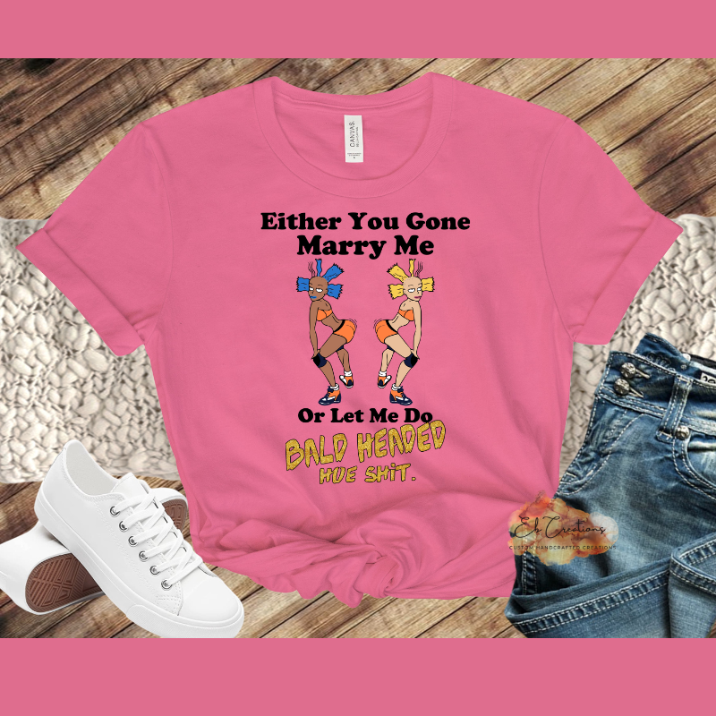 Either you gone marry me or let me do bald headed hoe shit T-Shirt | Graphic Tees | Funny Women's Shirt