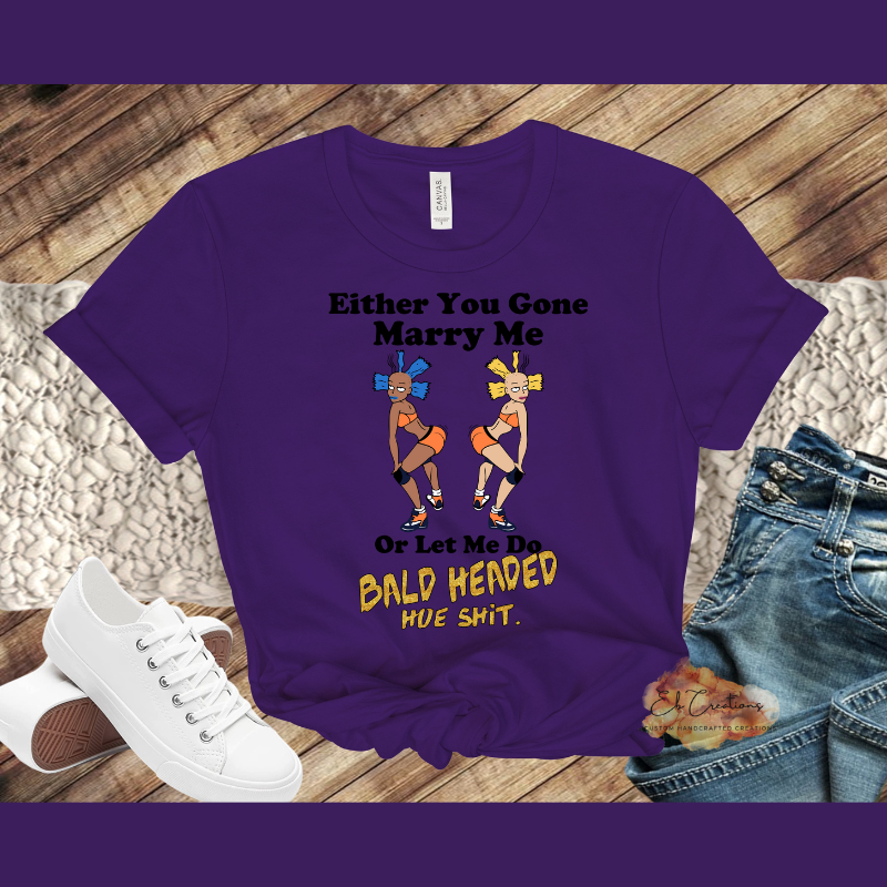 Either you gone marry me or let me do bald headed hoe shit T-Shirt | Graphic Tees | Funny Women's Shirt