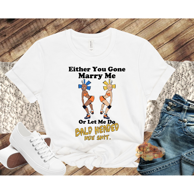 Either you gone marry me or let me do bald headed hoe shit T-Shirt | Graphic Tees | Funny Women's Shirt